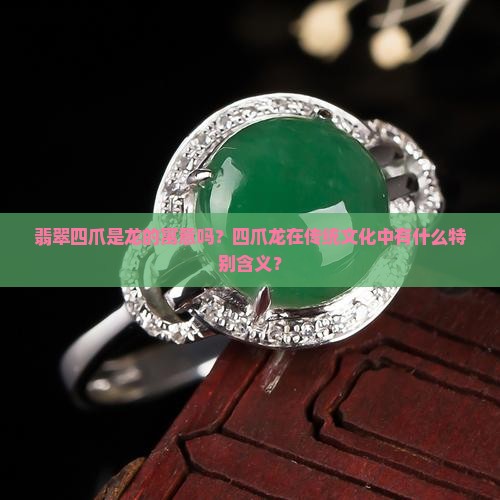 翡翠四爪是龙的寓意吗？四爪龙在传统文化中有什么特别含义？
