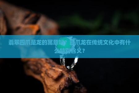 翡翠四爪是龙的寓意吗？四爪龙在传统文化中有什么特别含义？