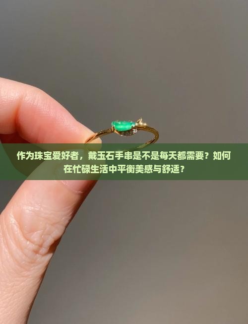 作为珠宝爱好者，戴玉石手串是不是每天都需要？如何在忙碌生活中平衡美感与舒适？
