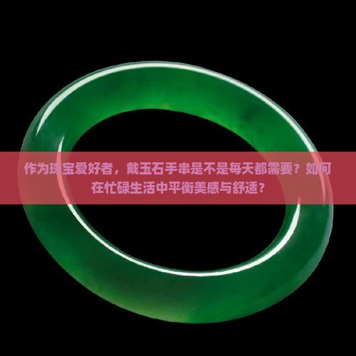 作为珠宝爱好者，戴玉石手串是不是每天都需要？如何在忙碌生活中平衡美感与舒适？