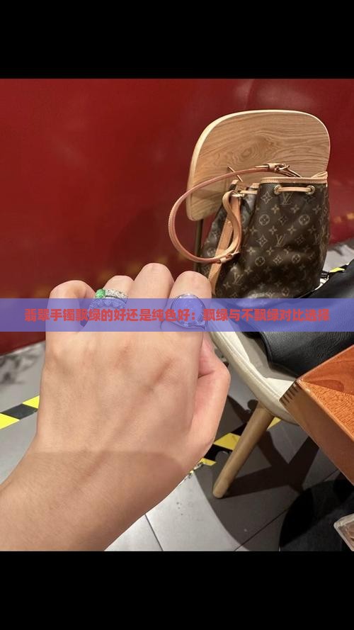 翡翠手镯飘绿的好还是纯色好：飘绿与不飘绿对比选择