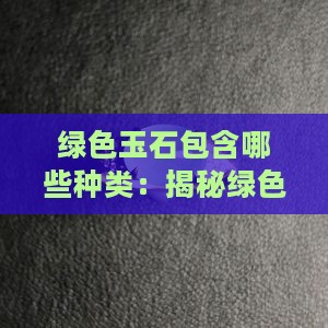 绿色玉石包含哪些种类：揭秘绿色玉石的世界
