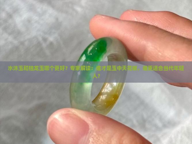 水沐玉和独龙玉哪个更好？专家解读：谁才是玉中天花板，谁更适合当代年轻人？