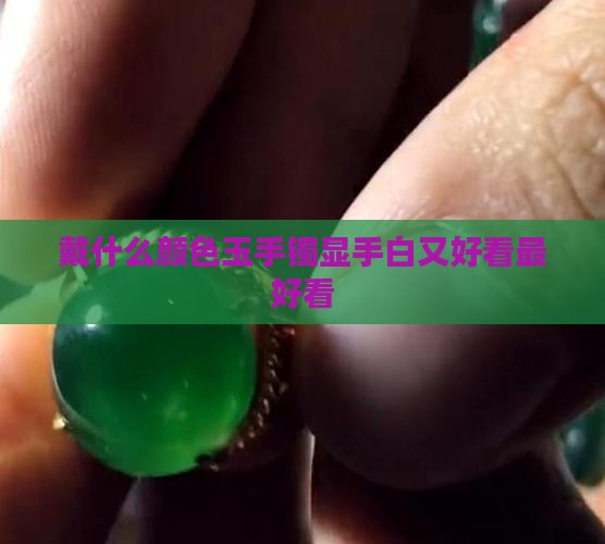 戴什么颜色玉手镯显手白又好看最好看