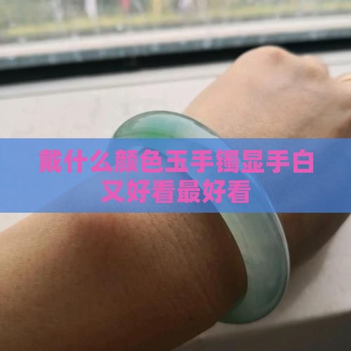 戴什么颜色玉手镯显手白又好看最好看