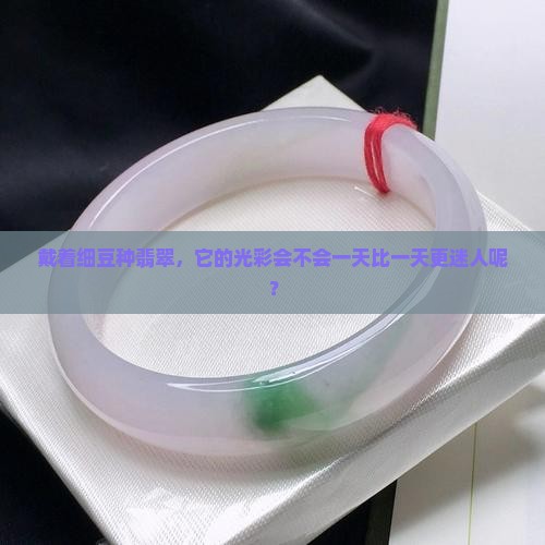 戴着细豆种翡翠，它的光彩会不会一天比一天更迷人呢？