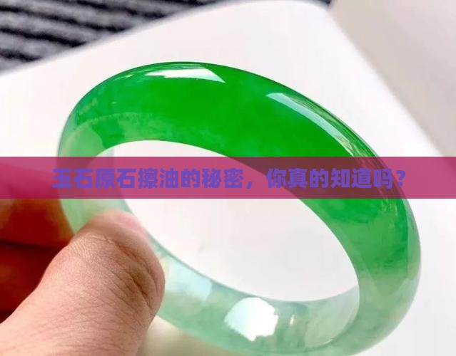 玉石原石擦油的秘密，你真的知道吗？