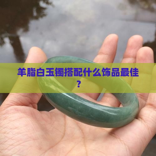 羊脂白玉镯搭配什么饰品最佳？