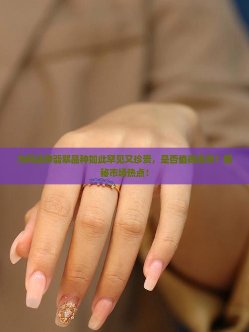 为何这种翡翠品种如此罕见又珍贵，是否值得投资？揭秘市场热点！