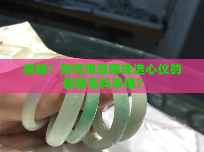 揭秘！如何用慧眼挑选心仪的翡翠毛料手镯？