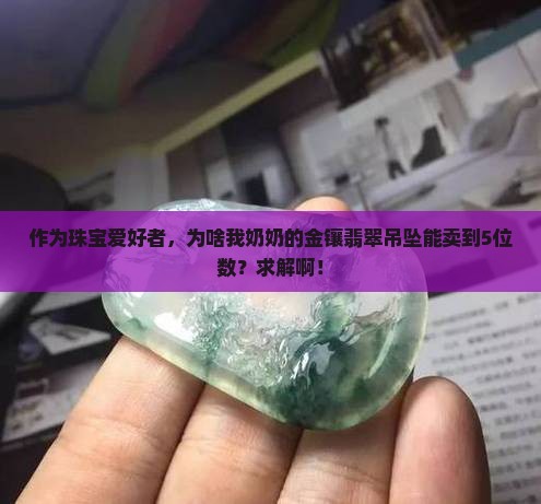 作为珠宝爱好者，为啥我奶奶的金镶翡翠吊坠能卖到5位数？求解啊！
