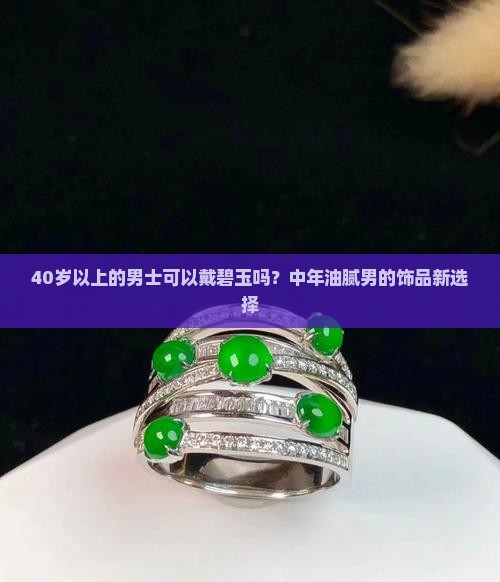 40岁以上的男士可以戴碧玉吗？中年油腻男的饰品新选择