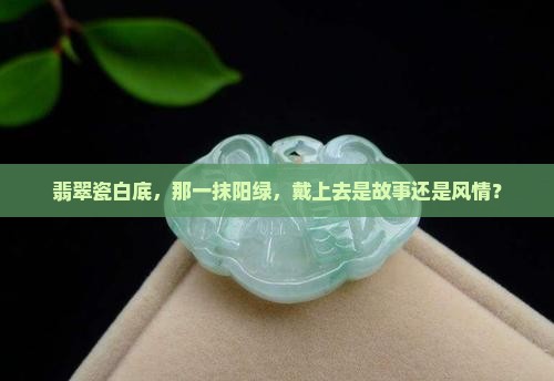 翡翠瓷白底，那一抹阳绿，戴上去是故事还是风情？
