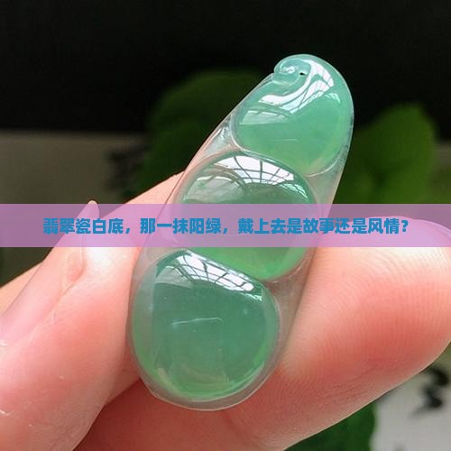 翡翠瓷白底，那一抹阳绿，戴上去是故事还是风情？