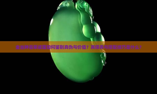 金丝种翡翠戒面如何鉴别真伪与价值？其保养与搭配技巧是什么？