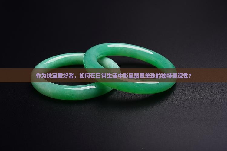 作为珠宝爱好者，如何在日常生活中彰显翡翠单珠的独特美观性？