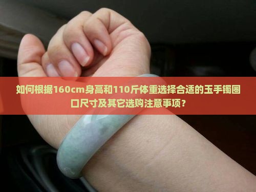 如何根据160cm身高和110斤体重选择合适的玉手镯圈口尺寸及其它选购注意事项？