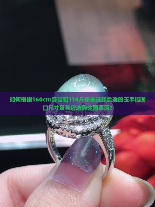 如何根据160cm身高和110斤体重选择合适的玉手镯圈口尺寸及其它选购注意事项？