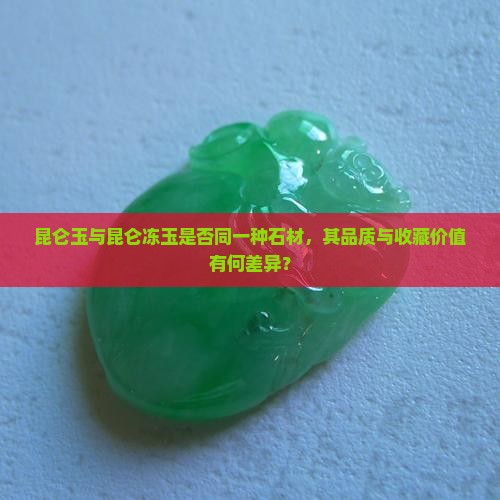 昆仑玉与昆仑冻玉是否同一种石材，其品质与收藏价值有何差异？