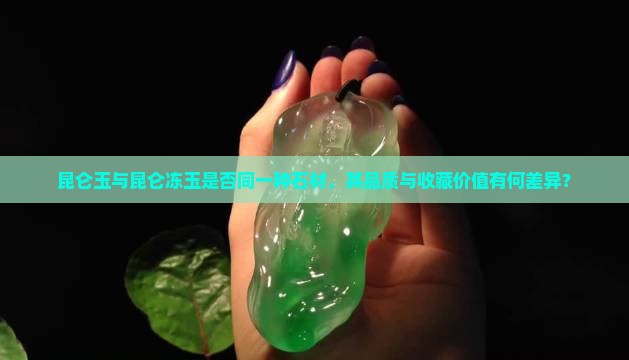 昆仑玉与昆仑冻玉是否同一种石材，其品质与收藏价值有何差异？