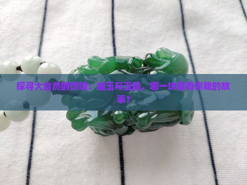 探寻大自然的馈赠：岫玉与玉髓，哪一块藏着你我的故事？