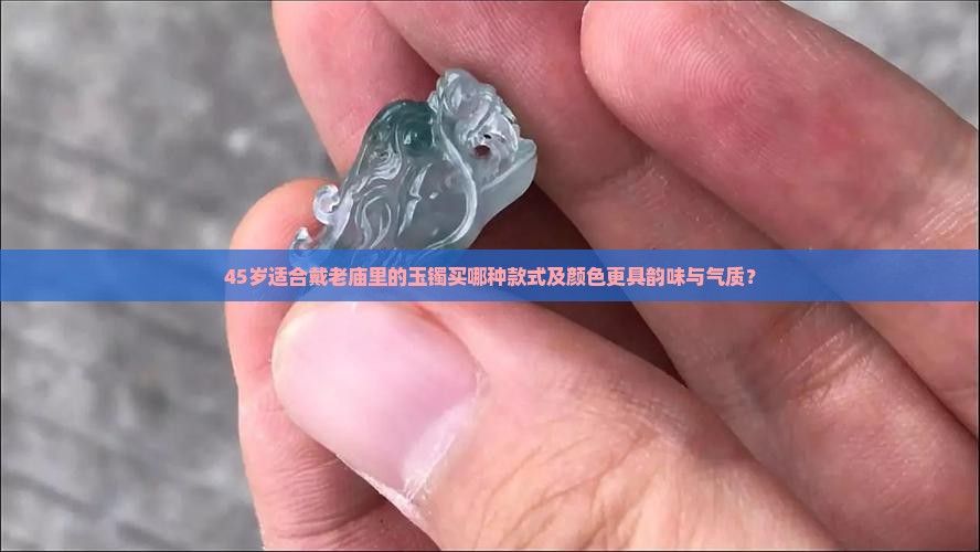 45岁适合戴老庙里的玉镯买哪种款式及颜色更具韵味与气质？