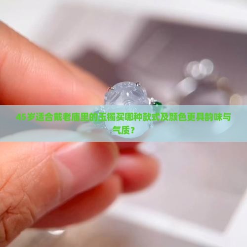 45岁适合戴老庙里的玉镯买哪种款式及颜色更具韵味与气质？