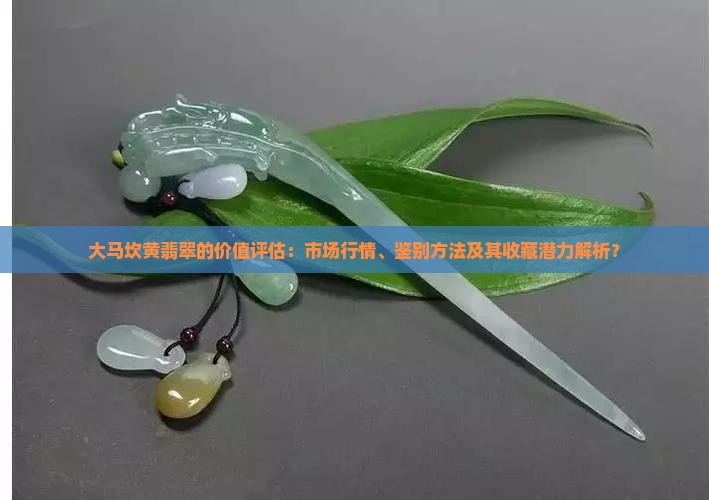 大马坎黄翡翠的价值评估：市场行情、鉴别方法及其收藏潜力解析？