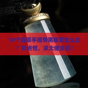 10个翡翠手镯带黑棉絮怎么办？有点慌，求大佬支招！