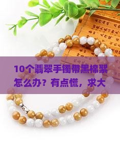 10个翡翠手镯带黑棉絮怎么办？有点慌，求大佬支招！