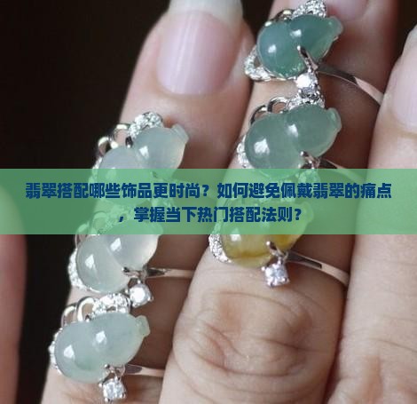 翡翠搭配哪些饰品更时尚？如何避免佩戴翡翠的痛点，掌握当下热门搭配法则？