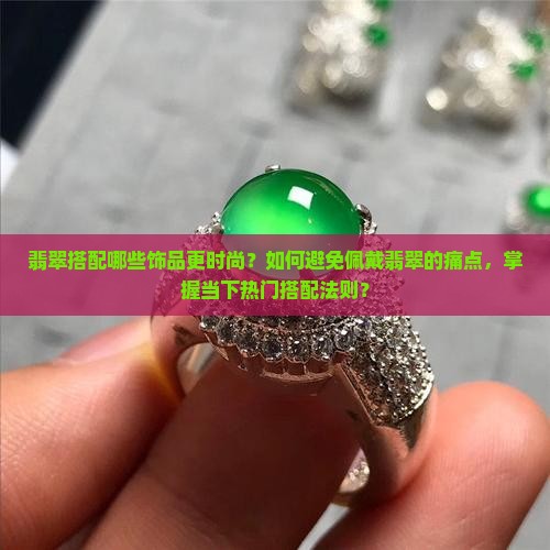 翡翠搭配哪些饰品更时尚？如何避免佩戴翡翠的痛点，掌握当下热门搭配法则？