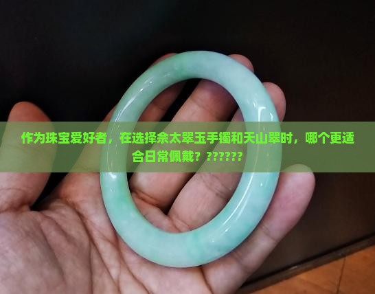 作为珠宝爱好者，在选择佘太翠玉手镯和天山翠时，哪个更适合日常佩戴？??????