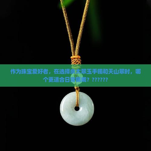 作为珠宝爱好者，在选择佘太翠玉手镯和天山翠时，哪个更适合日常佩戴？??????