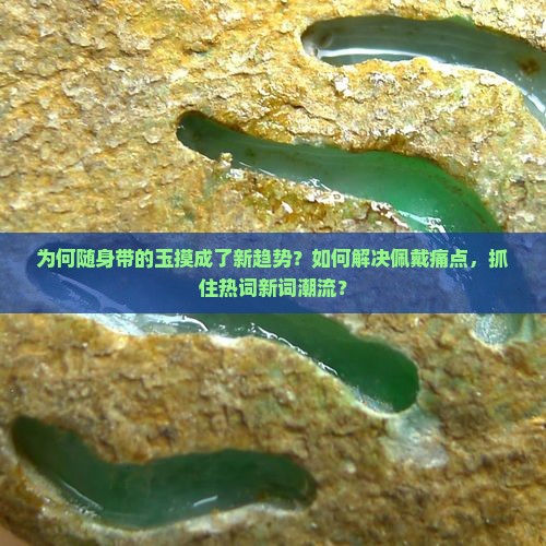 为何随身带的玉摸成了新趋势？如何解决佩戴痛点，抓住热词新词潮流？
