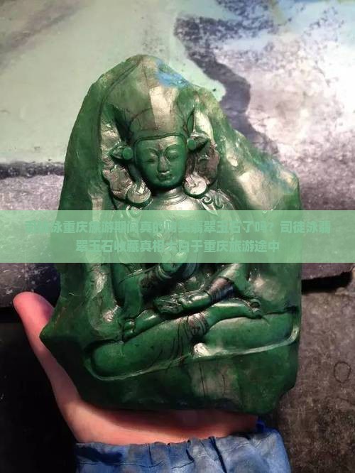 司徒泳重庆旅游期间真的购买翡翠玉石了吗？司徒泳翡翠玉石收藏真相大白于重庆旅游途中