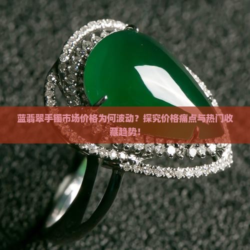 蓝翡翠手镯市场价格为何波动？探究价格痛点与热门收藏趋势！