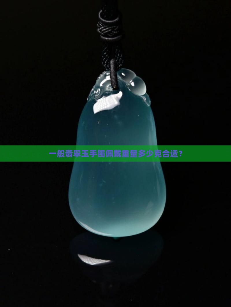 一般翡翠玉手镯佩戴重量多少克合适？