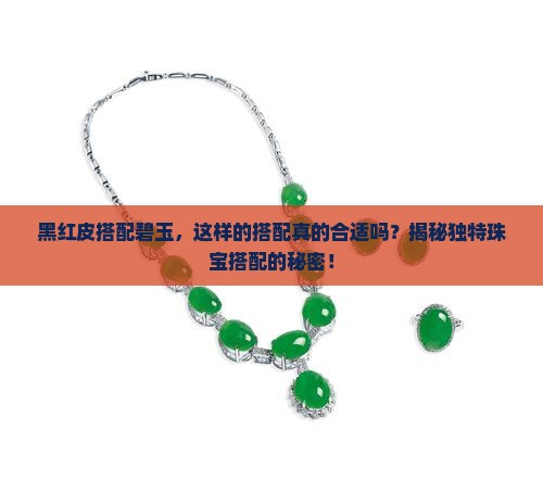 黑红皮搭配碧玉，这样的搭配真的合适吗？揭秘独特珠宝搭配的秘密！