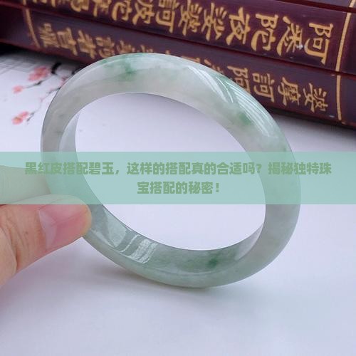黑红皮搭配碧玉，这样的搭配真的合适吗？揭秘独特珠宝搭配的秘密！