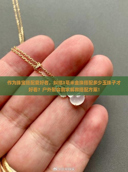 作为珠宝搭配爱好者，纠结3毫米金珠搭配多少玉珠子才好看？户外聚会前求解救搭配方案！