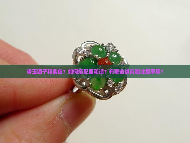 带玉镯子和紫色？如何搭配更和谐？有哪些讲究和注意事项？