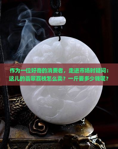 作为一位好奇的消费者，走进市场时疑问：这儿的翡翠荔枝怎么卖？一斤要多少钱呢？