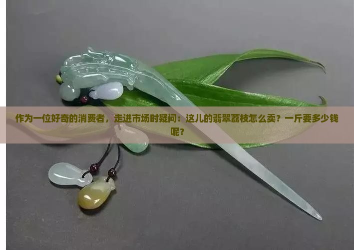 作为一位好奇的消费者，走进市场时疑问：这儿的翡翠荔枝怎么卖？一斤要多少钱呢？