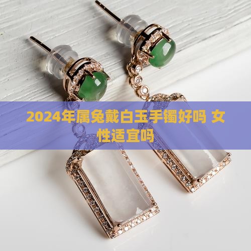 2024年属兔戴白玉手镯好吗 女性适宜吗