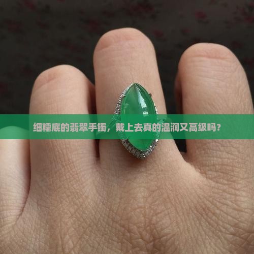 细糯底的翡翠手镯，戴上去真的温润又高级吗？