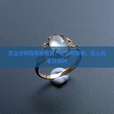 怎么分辨翡翠新老款，怎么看新老，怎么看老种新种