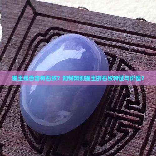墨玉是否含有石纹？如何辨别墨玉的石纹特征与价值？