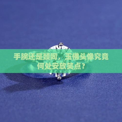 手腕还是颈间，玉佛头像究竟何处安放笑点？