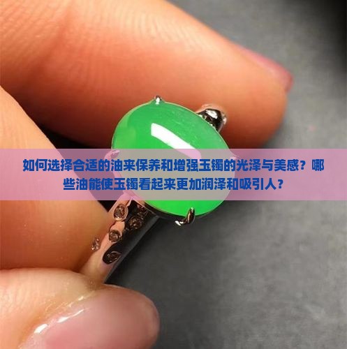 如何选择合适的油来保养和增强玉镯的光泽与美感？哪些油能使玉镯看起来更加润泽和吸引人？
